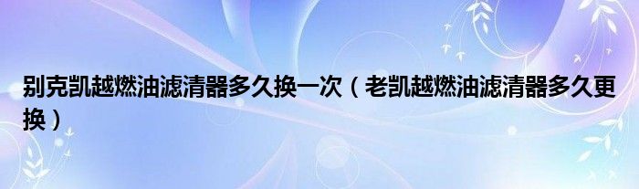 别克凯越燃油滤清器多久换一次（老凯越燃油滤清器多久更换）