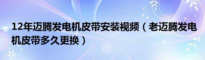 12年迈腾发电机皮带安装视频（老迈腾发电机皮带多久更换）