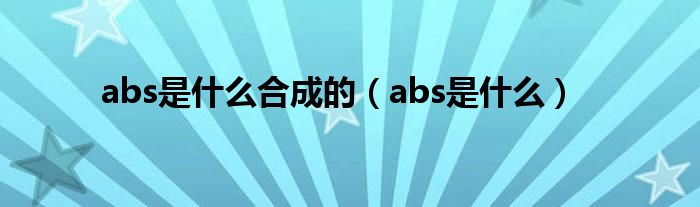 abs是什么合成的（abs是什么）