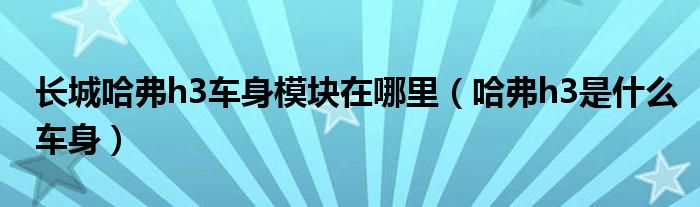 长城哈弗h3车身模块在哪里（哈弗h3是什么车身）