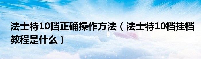 法士特10挡正确操作方法（法士特10档挂档教程是什么）