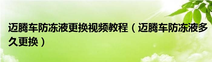 迈腾车防冻液更换视频教程（迈腾车防冻液多久更换）