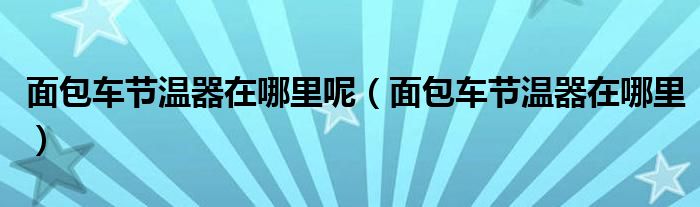 面包车节温器在哪里呢（面包车节温器在哪里）