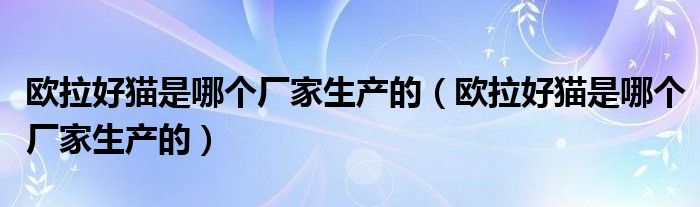 欧拉好猫是哪个厂家生产的（欧拉好猫是哪个厂家生产的）