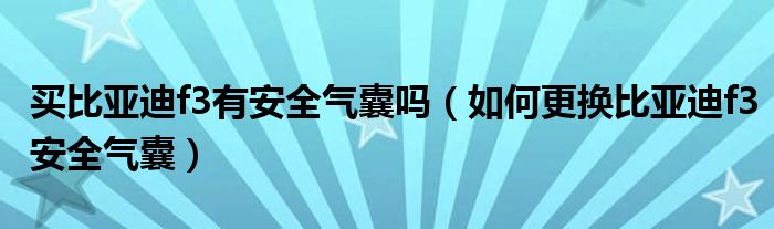 买比亚迪f3有安全气囊吗（如何更换比亚迪f3安全气囊）