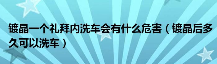 镀晶一个礼拜内洗车会有什么危害（镀晶后多久可以洗车）