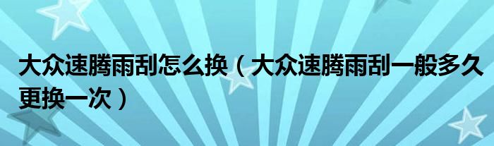 大众速腾雨刮怎么换（大众速腾雨刮一般多久更换一次）