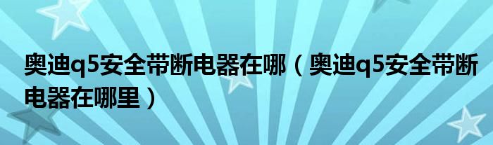 奥迪q5安全带断电器在哪（奥迪q5安全带断电器在哪里）