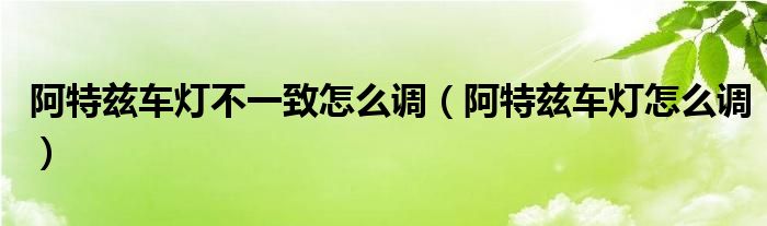 阿特兹车灯不一致怎么调（阿特兹车灯怎么调）