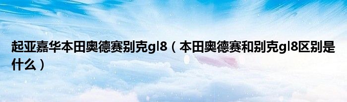 起亚嘉华本田奥德赛别克gl8（本田奥德赛和别克gl8区别是什么）