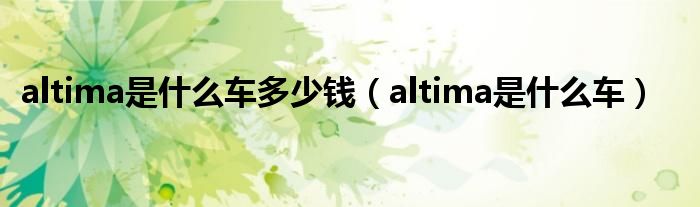 altima是什么车多少钱（altima是什么车）