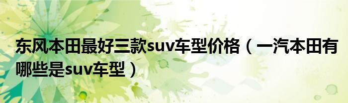 东风本田最好三款suv车型价格（一汽本田有哪些是suv车型）