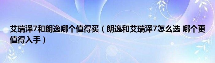 艾瑞泽7和朗逸哪个值得买（朗逸和艾瑞泽7怎么选 哪个更值得入手）