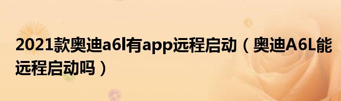 2021款奥迪a6l有app远程启动（奥迪A6L能远程启动吗）