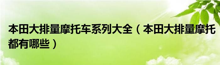 本田大排量摩托车系列大全（本田大排量摩托都有哪些）