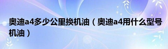 奥迪a4多少公里换机油（奥迪a4用什么型号机油）