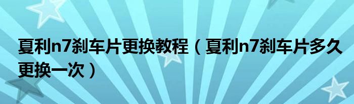 夏利n7刹车片更换教程（夏利n7刹车片多久更换一次）