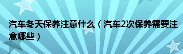 汽车冬天保养注意什么（汽车2次保养需要注意哪些）