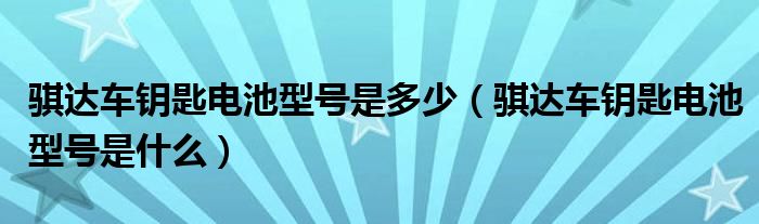 骐达车钥匙电池型号是多少（骐达车钥匙电池型号是什么）