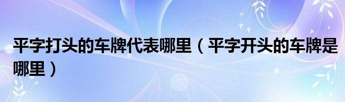 平字打头的车牌代表哪里（平字开头的车牌是哪里）