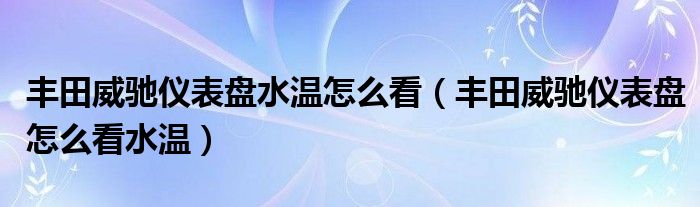 丰田威驰仪表盘水温怎么看（丰田威驰仪表盘怎么看水温）