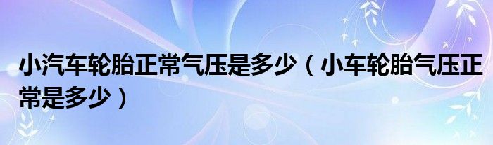 小汽车轮胎正常气压是多少（小车轮胎气压正常是多少）