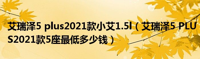 艾瑞泽5 plus2021款小艾1.5l（艾瑞泽5 PLUS2021款5座最低多少钱）