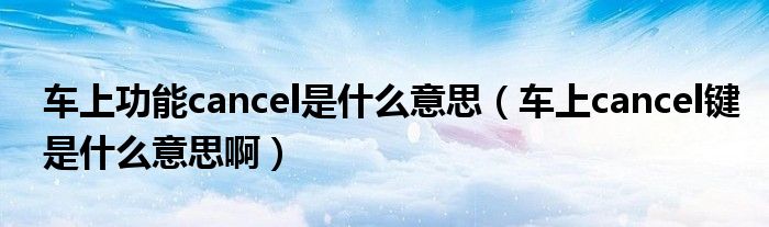 车上功能cancel是什么意思（车上cancel键是什么意思啊）