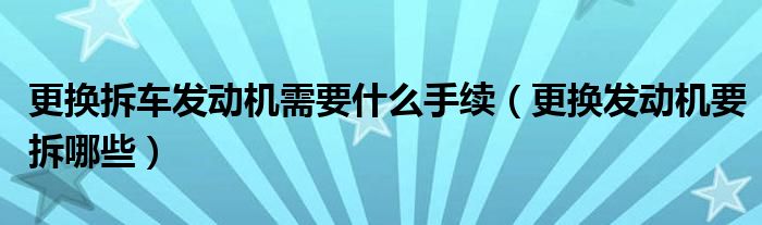 更换拆车发动机需要什么手续（更换发动机要拆哪些）