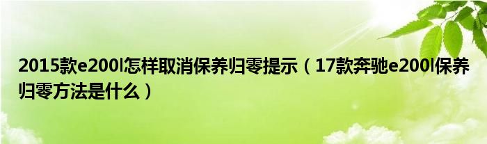 2015款e200l怎样取消保养归零提示（17款奔驰e200l保养归零方法是什么）