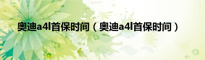 奥迪a4l首保时间（奥迪a4l首保时间）