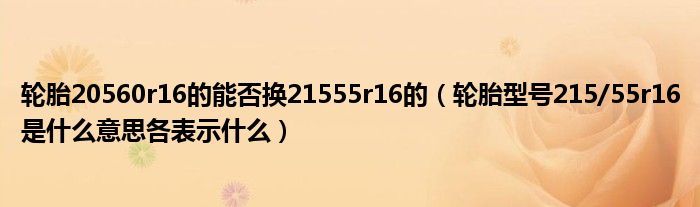 轮胎20560r16的能否换21555r16的（轮胎型号215/55r16是什么意思各表示什么）