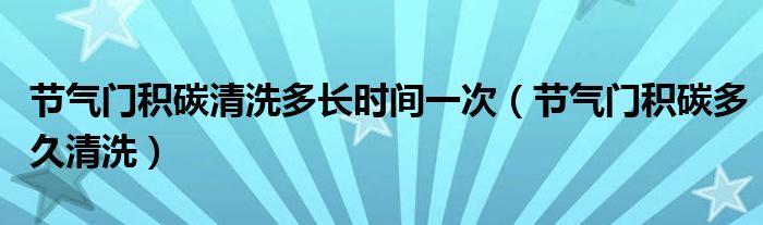 节气门积碳清洗多长时间一次（节气门积碳多久清洗）