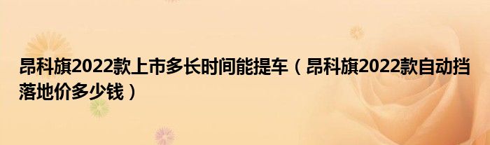 昂科旗2022款上市多长时间能提车（昂科旗2022款自动挡落地价多少钱）