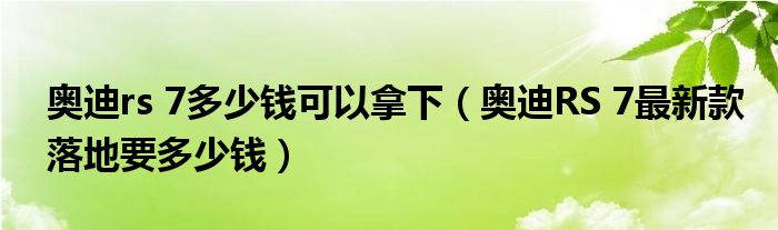 奥迪rs 7多少钱可以拿下（奥迪RS 7最新款落地要多少钱）