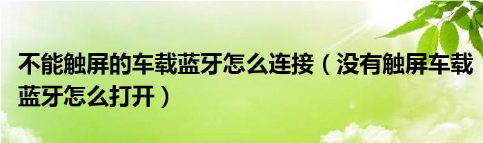 不能触屏的车载蓝牙怎么连接（没有触屏车载蓝牙怎么打开）