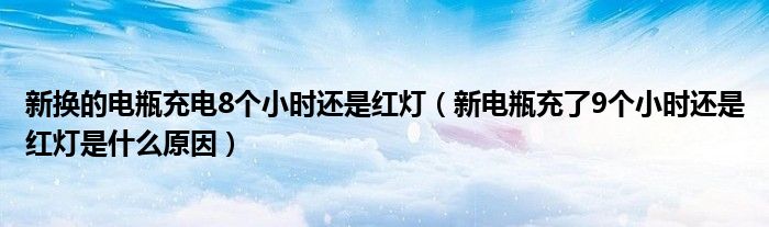 新换的电瓶充电8个小时还是红灯（新电瓶充了9个小时还是红灯是什么原因）