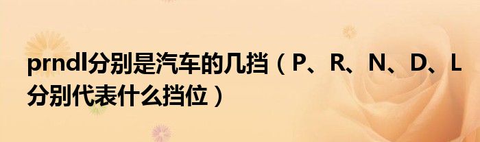 prndl分别是汽车的几挡（P、R、N、D、L分别代表什么挡位）