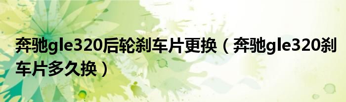 奔驰gle320后轮刹车片更换（奔驰gle320刹车片多久换）