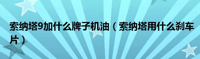 索纳塔9加什么牌子机油（索纳塔用什么刹车片）