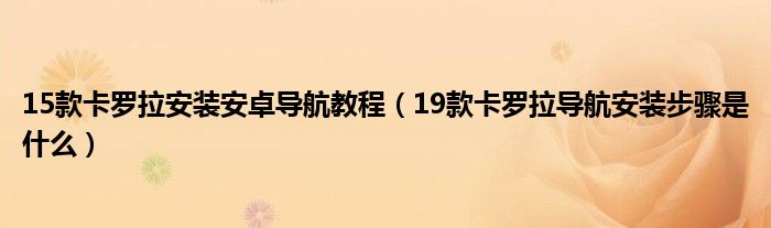 15款卡罗拉安装安卓导航教程（19款卡罗拉导航安装步骤是什么）