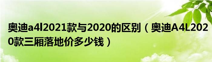 奥迪a4l2021款与2020的区别（奥迪A4L2020款三厢落地价多少钱）