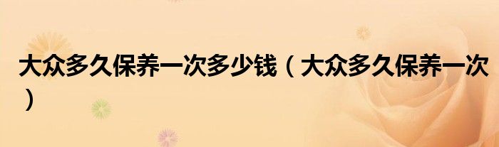 大众多久保养一次多少钱（大众多久保养一次）