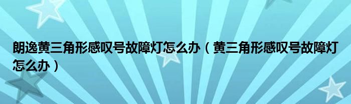 朗逸黄三角形感叹号故障灯怎么办（黄三角形感叹号故障灯怎么办）