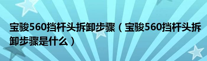 宝骏560挡杆头拆卸步骤（宝骏560挡杆头拆卸步骤是什么）