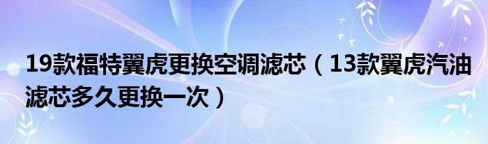 19款福特翼虎更换空调滤芯（13款翼虎汽油滤芯多久更换一次）