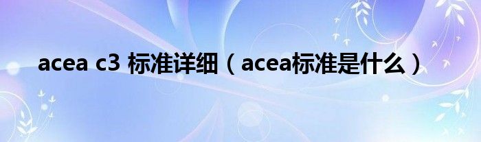 acea c3 标准详细（acea标准是什么）