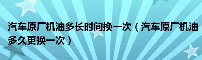 汽车原厂机油多长时间换一次（汽车原厂机油多久更换一次）