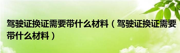 驾驶证换证需要带什么材料（驾驶证换证需要带什么材料）