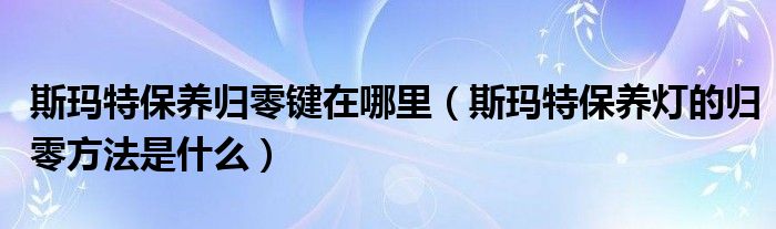 斯玛特保养归零键在哪里（斯玛特保养灯的归零方法是什么）